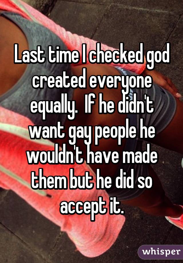 Last time I checked god created everyone equally.  If he didn't want gay people he wouldn't have made them but he did so accept it.