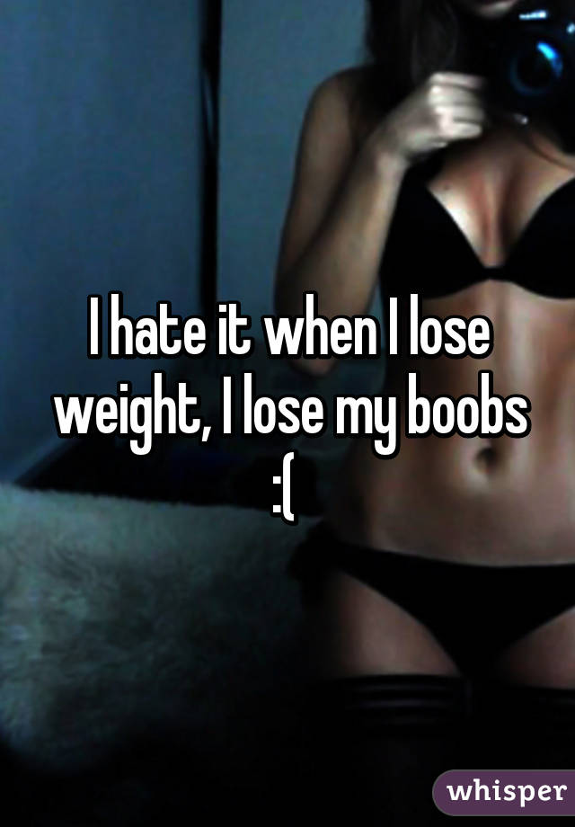 I hate it when I lose weight, I lose my boobs :( 