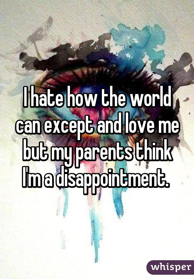 I hate how the world can except and love me but my parents think I'm a disappointment. 