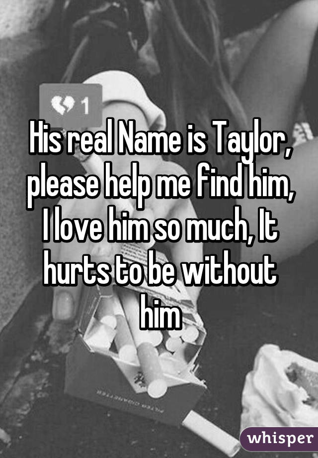 His real Name is Taylor, please help me find him, I love him so much, It hurts to be without him