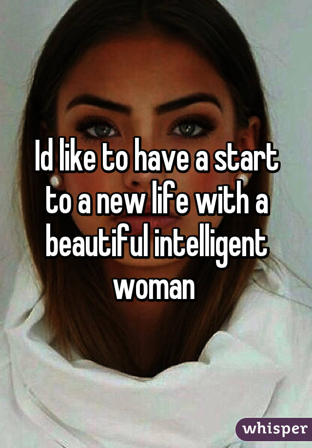 Id like to have a start to a new life with a beautiful intelligent woman 