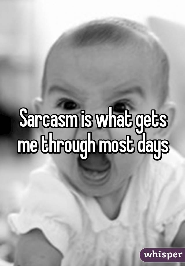 Sarcasm is what gets me through most days
