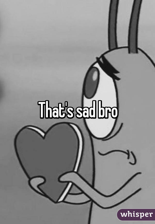 That's sad bro