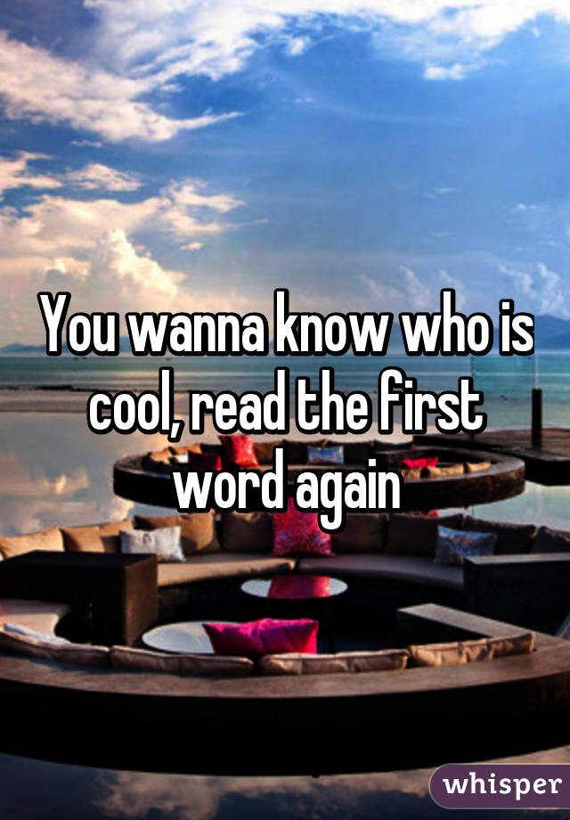 You wanna know who is cool, read the first word again