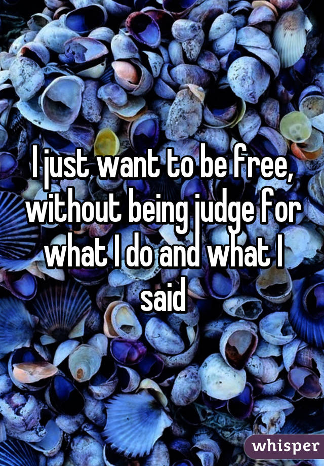 I just want to be free, without being judge for what I do and what I said