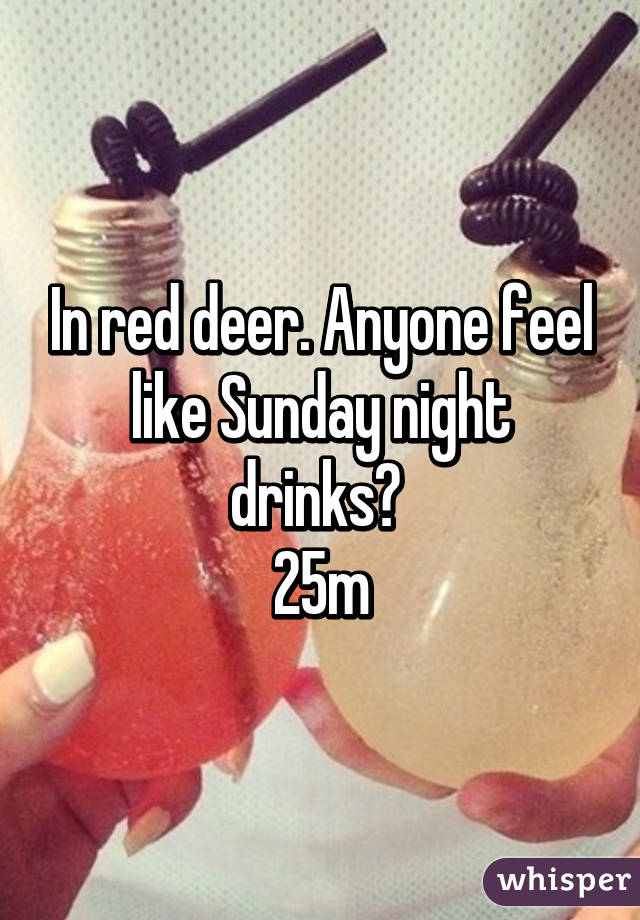 In red deer. Anyone feel like Sunday night drinks? 
25m