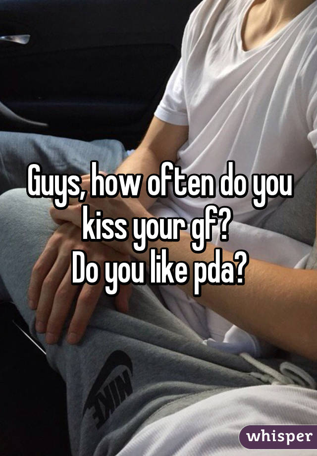 Guys, how often do you kiss your gf? 
Do you like pda?