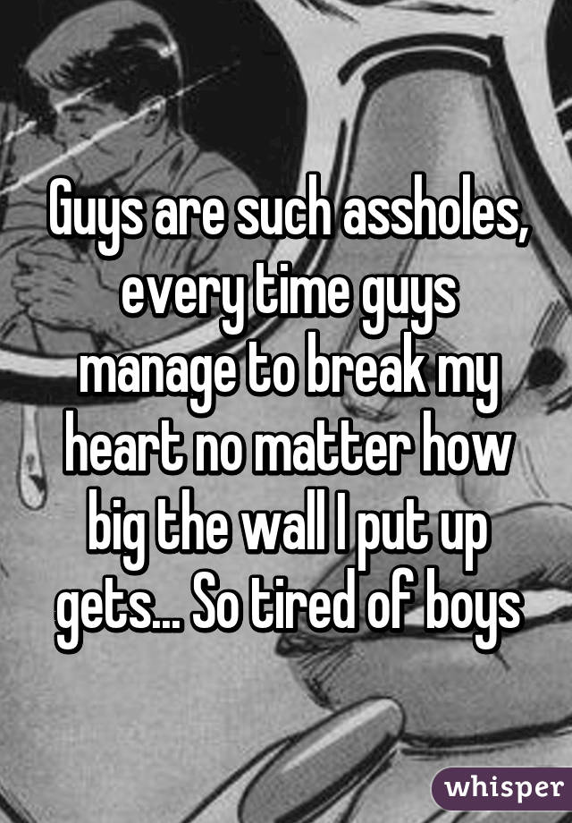 Guys are such assholes, every time guys manage to break my heart no matter how big the wall I put up gets... So tired of boys