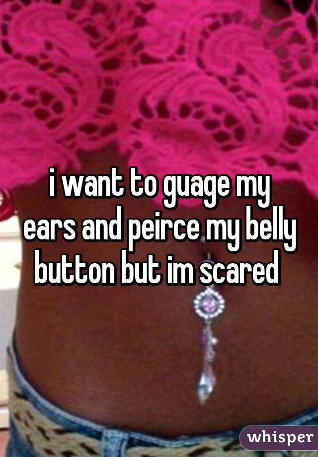 i want to guage my ears and peirce my belly button but im scared 