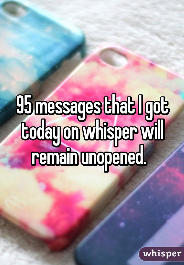 95 messages that I got today on whisper will remain unopened.  