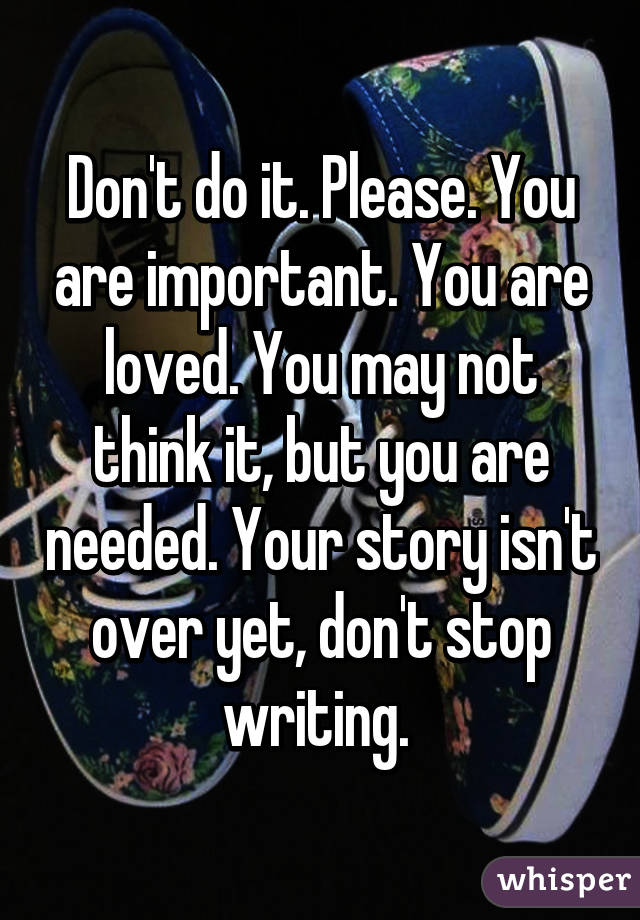 Don't do it. Please. You are important. You are loved. You may not think it, but you are needed. Your story isn't over yet, don't stop writing. 