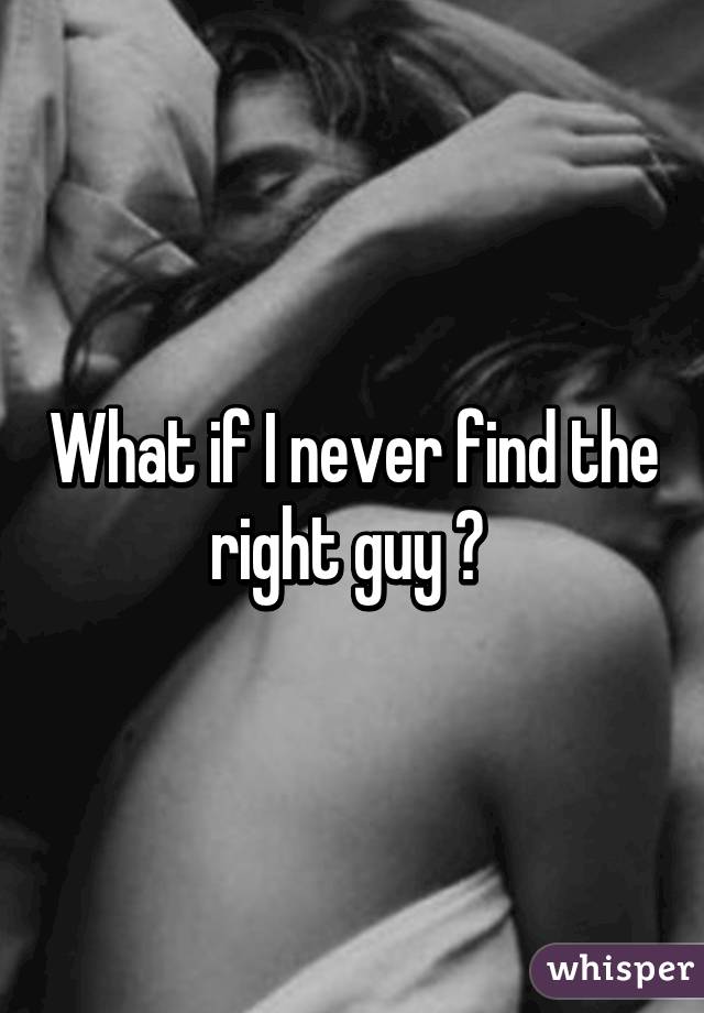 What if I never find the right guy ? 