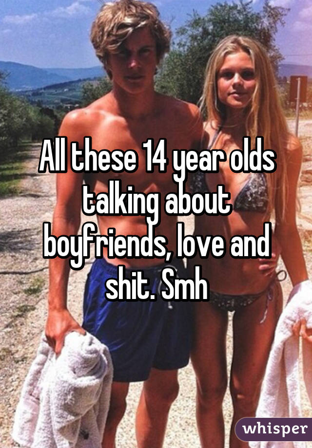 All these 14 year olds talking about boyfriends, love and shit. Smh