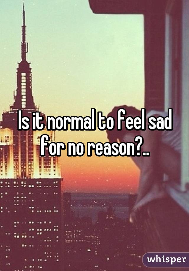 Is it normal to feel sad for no reason?..
