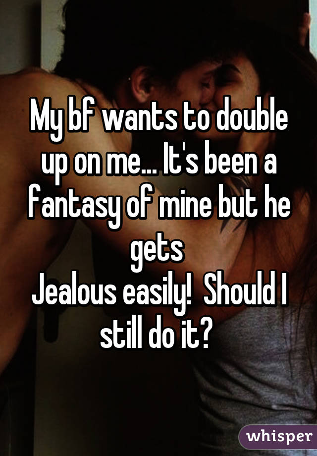 My bf wants to double up on me... It's been a fantasy of mine but he gets 
Jealous easily!  Should I still do it? 