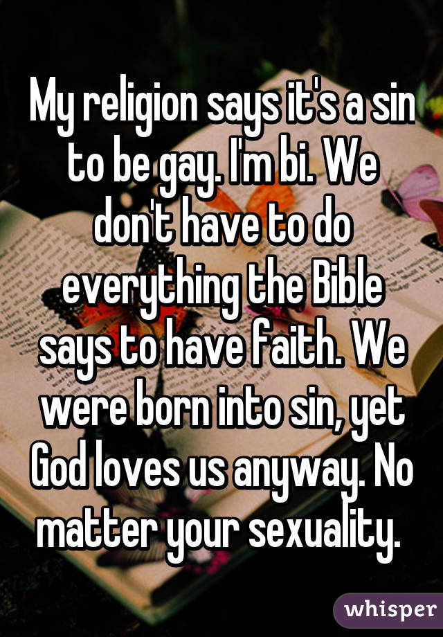 My religion says it's a sin to be gay. I'm bi. We don't have to do everything the Bible says to have faith. We were born into sin, yet God loves us anyway. No matter your sexuality. 