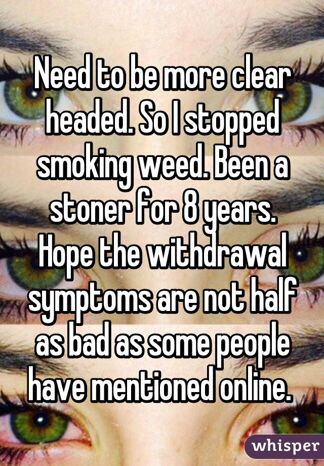 Need to be more clear headed. So I stopped smoking weed. Been a stoner for 8 years. Hope the withdrawal symptoms are not half as bad as some people have mentioned online. 