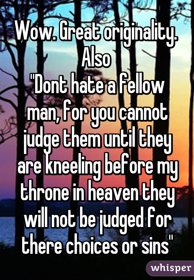 Wow. Great originality. 
Also 
"Dont hate a fellow man, for you cannot judge them until they are kneeling before my throne in heaven they will not be judged for there choices or sins"