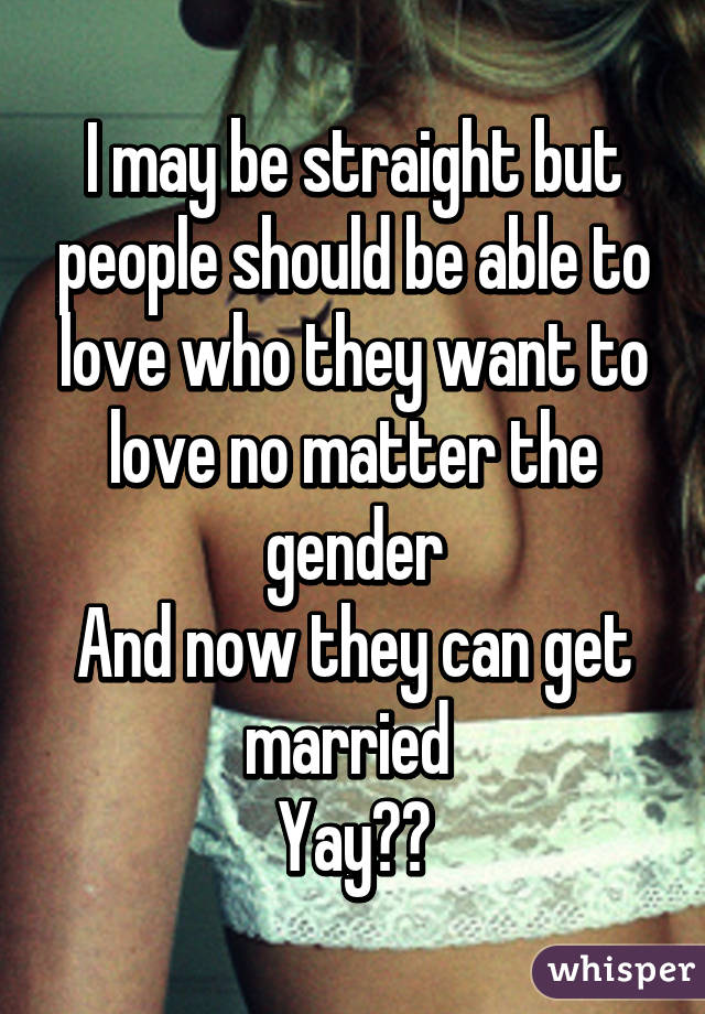 I may be straight but people should be able to love who they want to love no matter the gender
And now they can get married 
Yay🙌🙌