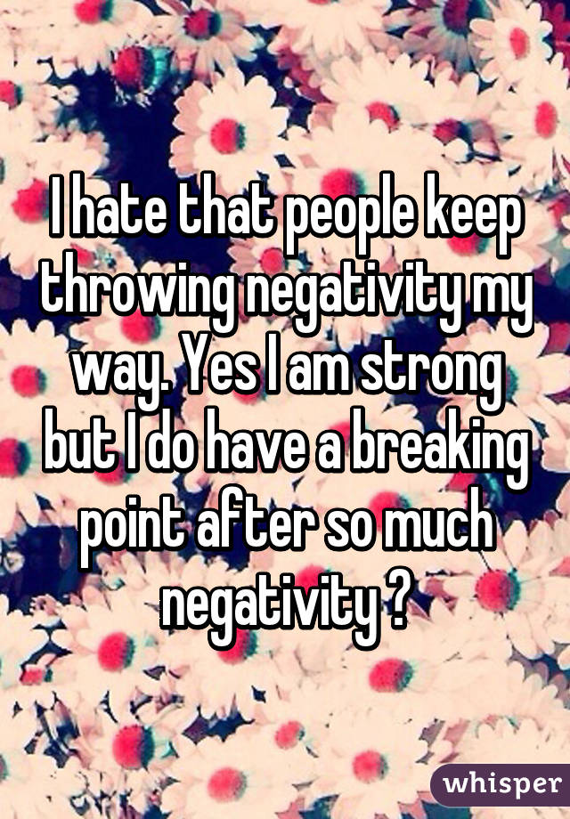 I hate that people keep throwing negativity my way. Yes I am strong but I do have a breaking point after so much negativity 😔