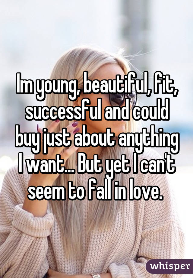 Im young, beautiful, fit, successful and could buy just about anything I want... But yet I can't seem to fall in love. 