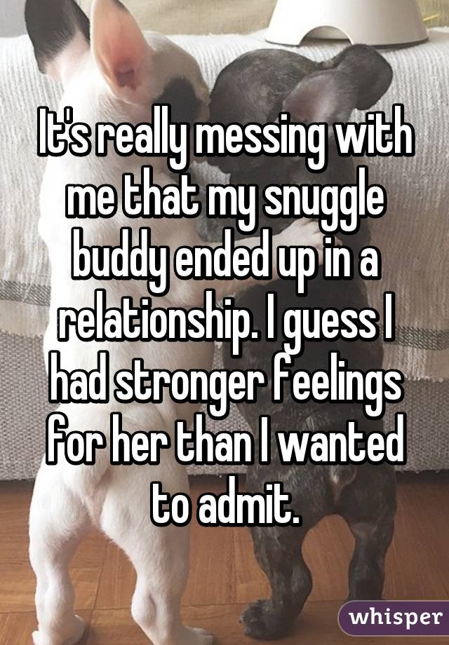 It's really messing with me that my snuggle buddy ended up in a relationship. I guess I had stronger feelings for her than I wanted to admit.