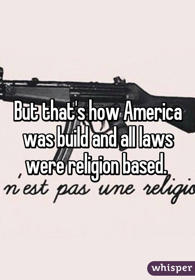 But that's how America was build and all laws were religion based. 