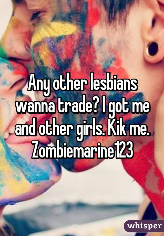 Any other lesbians wanna trade? I got me and other girls. Kik me. Zombiemarine123