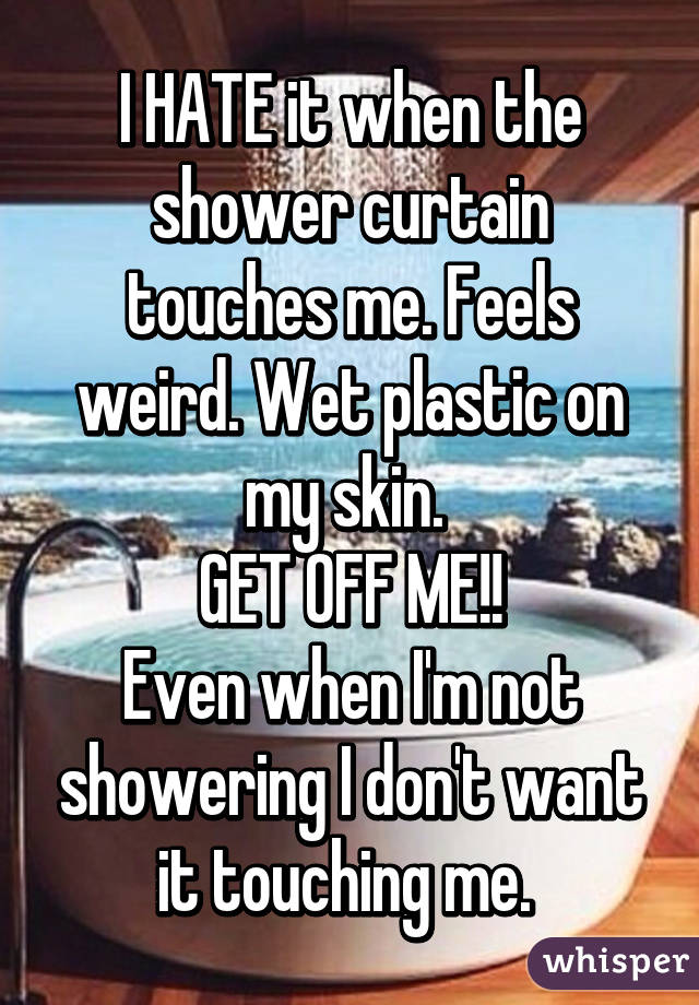 I HATE it when the shower curtain touches me. Feels weird. Wet plastic on my skin. 
GET OFF ME!!
Even when I'm not showering I don't want it touching me. 
