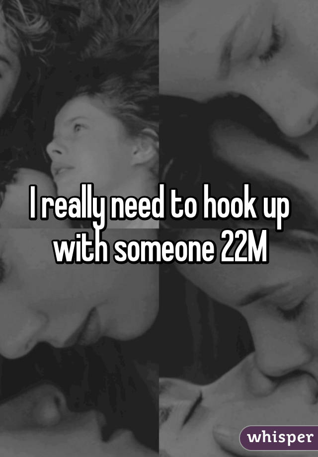 I really need to hook up with someone 22M