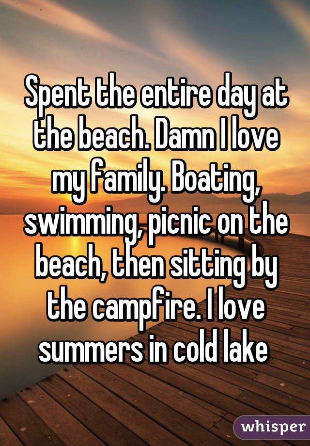 Spent the entire day at the beach. Damn I love my family. Boating, swimming, picnic on the beach, then sitting by the campfire. I love summers in cold lake 