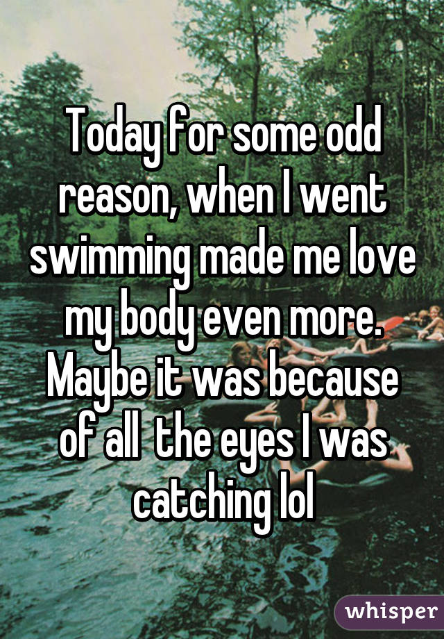 Today for some odd reason, when I went swimming made me love my body even more. Maybe it was because of all  the eyes I was catching lol