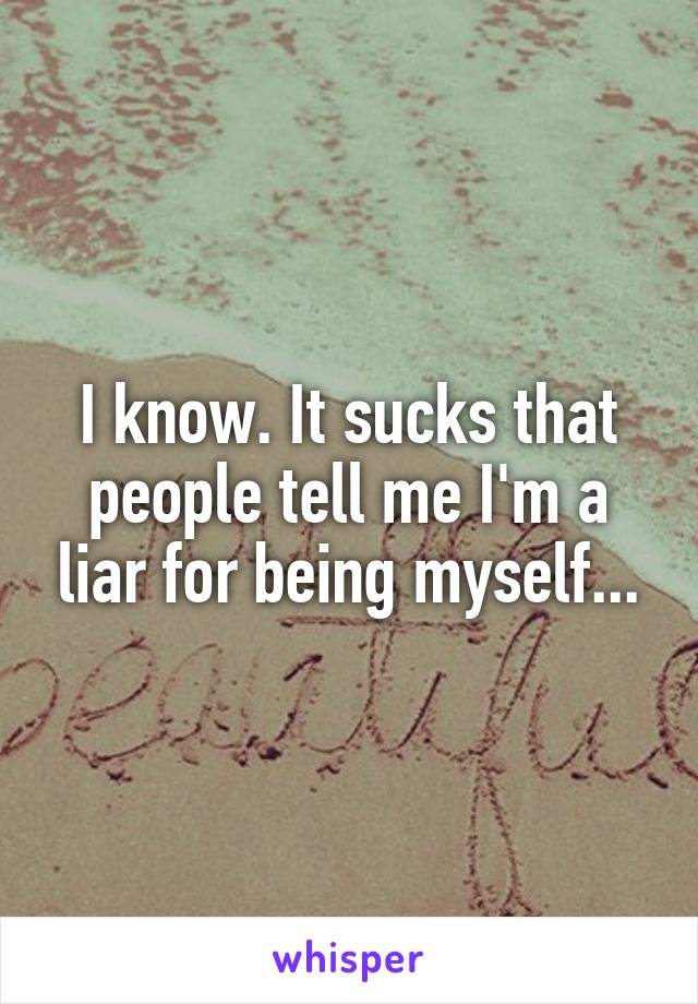 I know. It sucks that people tell me I'm a liar for being myself...