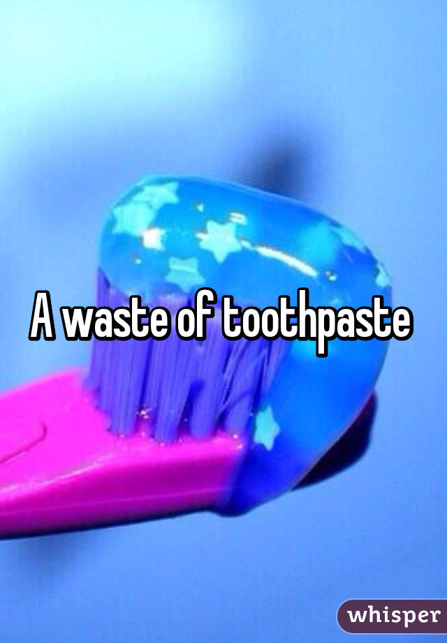 A waste of toothpaste 