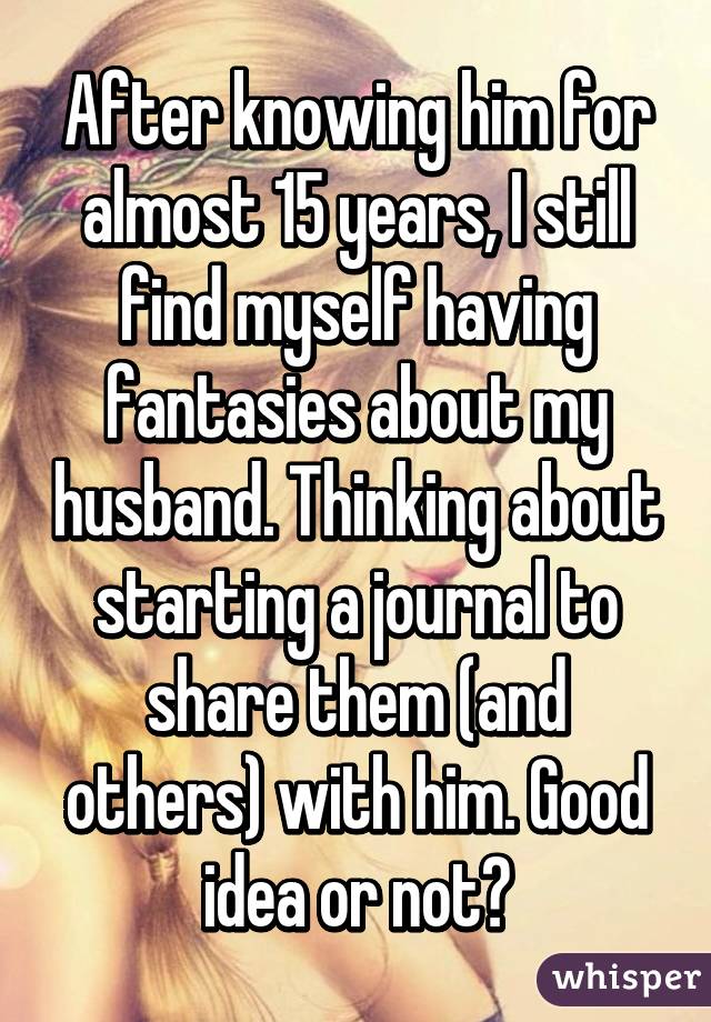 After knowing him for almost 15 years, I still find myself having fantasies about my husband. Thinking about starting a journal to share them (and others) with him. Good idea or not?