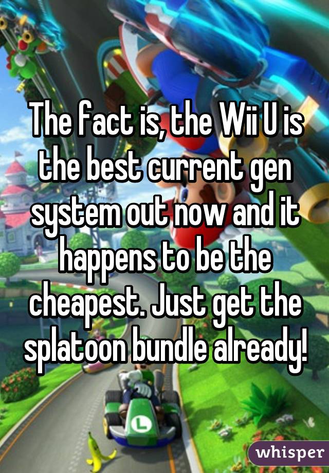 The fact is, the Wii U is the best current gen system out now and it happens to be the cheapest. Just get the splatoon bundle already!