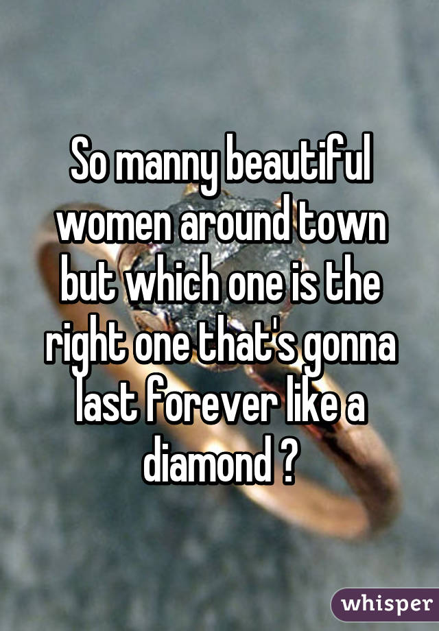 So manny beautiful women around town but which one is the right one that's gonna last forever like a diamond ?