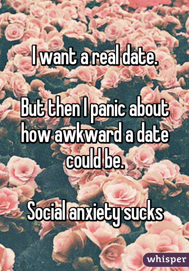 I want a real date.

But then I panic about how awkward a date could be.

Social anxiety sucks