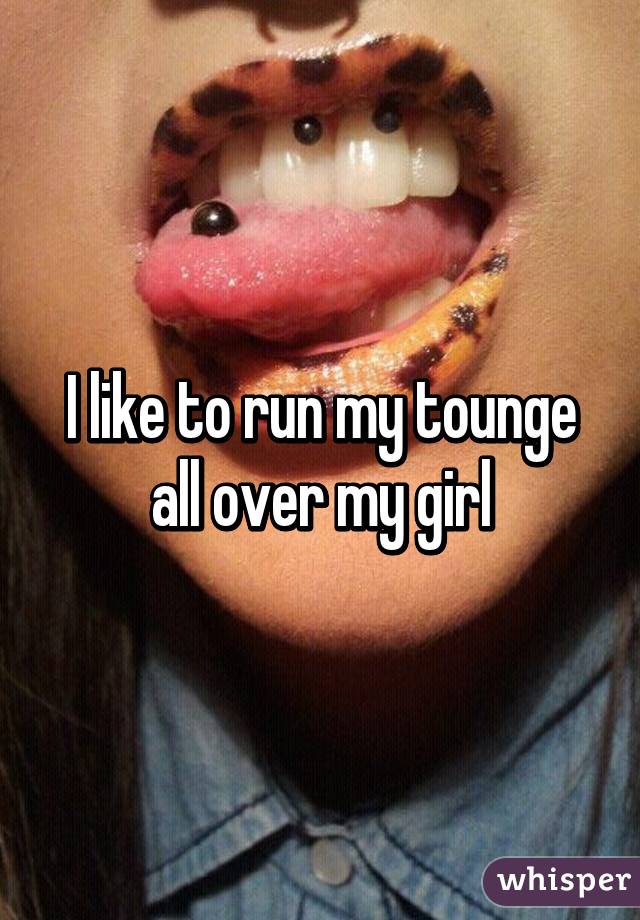 I like to run my tounge all over my girl