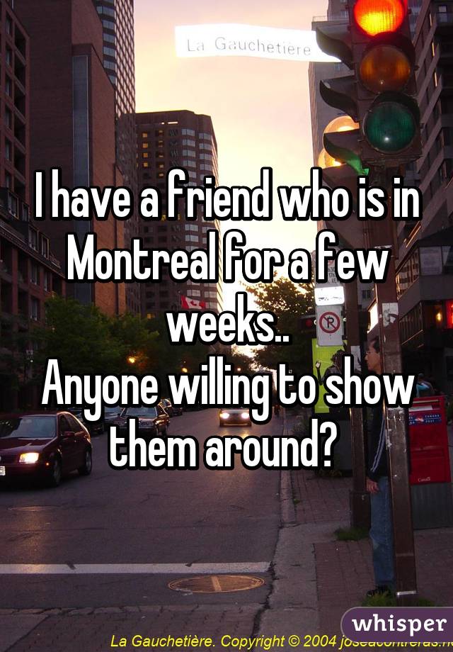 I have a friend who is in Montreal for a few weeks..
Anyone willing to show them around? 