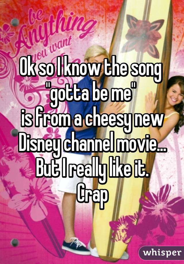 Ok so I know the song 
"gotta be me" 
is from a cheesy new Disney channel movie... But I really like it.
Crap