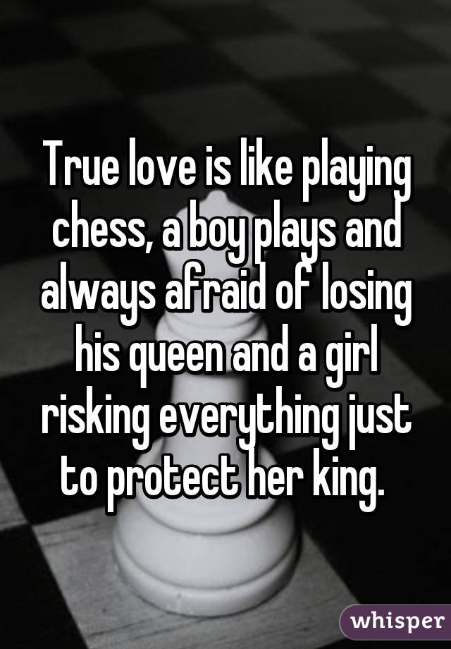 True love is like playing chess, a boy plays and always afraid of losing his queen and a girl risking everything just to protect her king. 