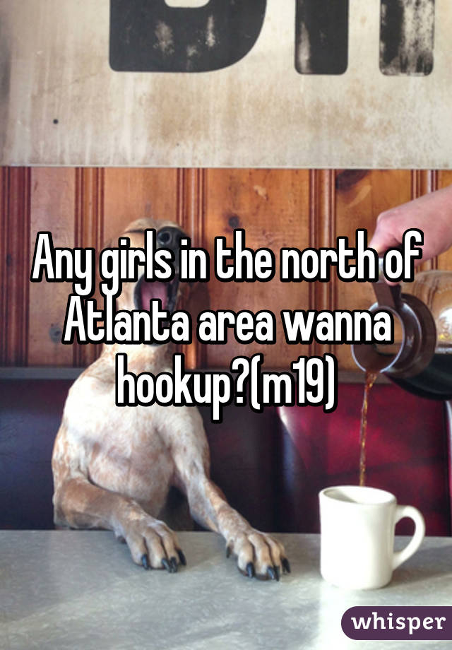 Any girls in the north of Atlanta area wanna hookup?(m19)