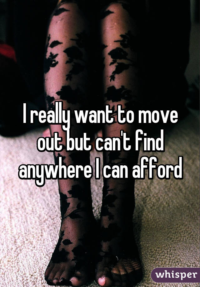 I really want to move out but can't find anywhere I can afford