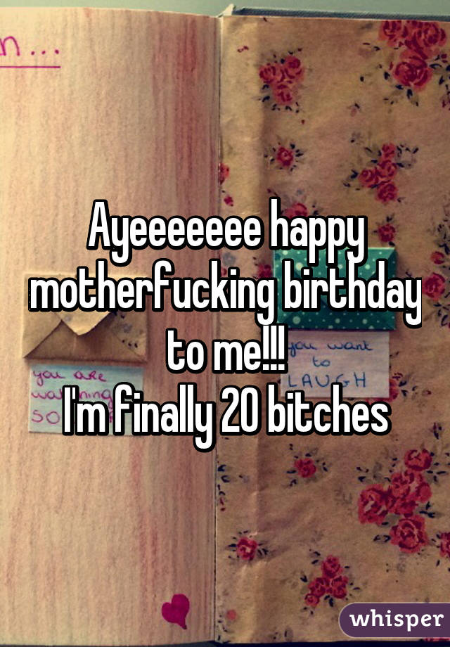 Ayeeeeeee happy motherfucking birthday to me!!!
I'm finally 20 bitches