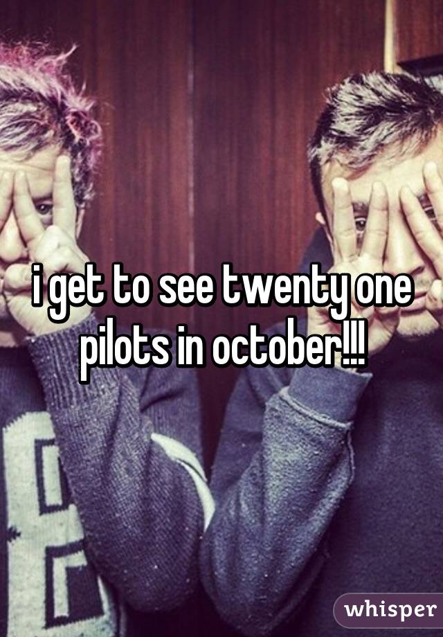 i get to see twenty one pilots in october!!!