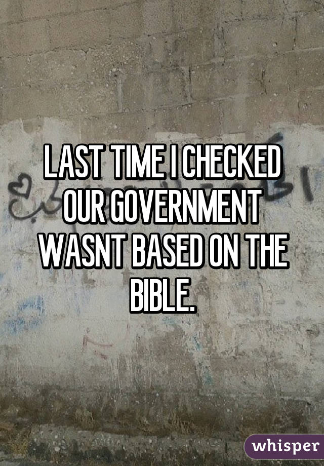 LAST TIME I CHECKED OUR GOVERNMENT WASNT BASED ON THE BIBLE.