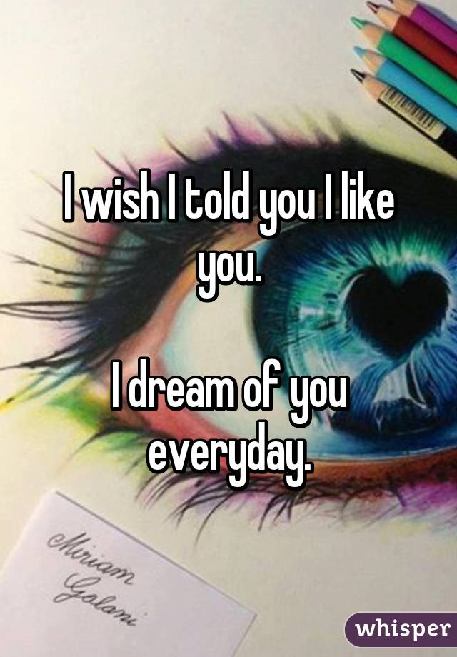 I wish I told you I like you.

I dream of you everyday.