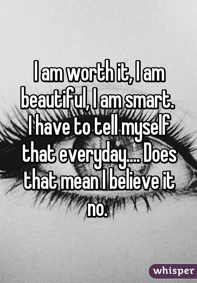 I am worth it, I am beautiful, I am smart. 
I have to tell myself that everyday.... Does that mean I believe it no. 