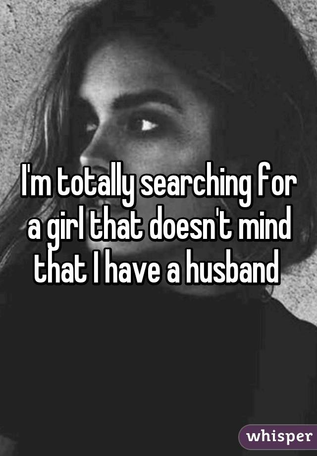 I'm totally searching for a girl that doesn't mind that I have a husband 